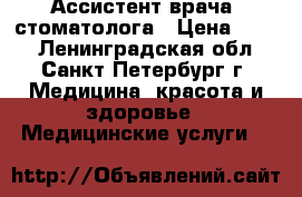 Ассистент врача -стоматолога › Цена ­ 200 - Ленинградская обл., Санкт-Петербург г. Медицина, красота и здоровье » Медицинские услуги   